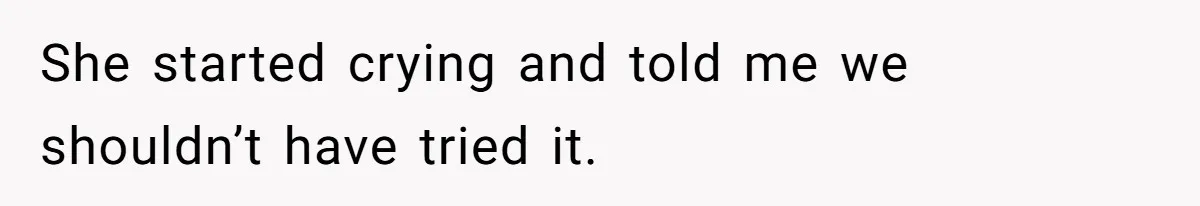 She started crying and told me we shouldn’t have tried it.