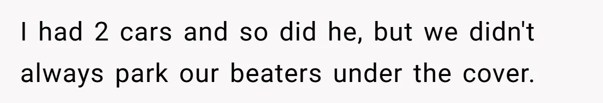 I had 2 cars and so did he, but we didn't always park our beaters under the cover.