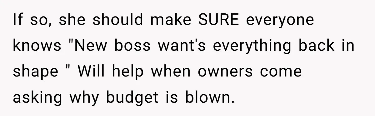 Management Snubs Loyal Employee, Budget ‘Miraculously’ Opens Up for Tenant Upgrades If so, she should make SURE everyone knows "New boss want's everything back in shape " Will help when owners come asking why budget is blown.