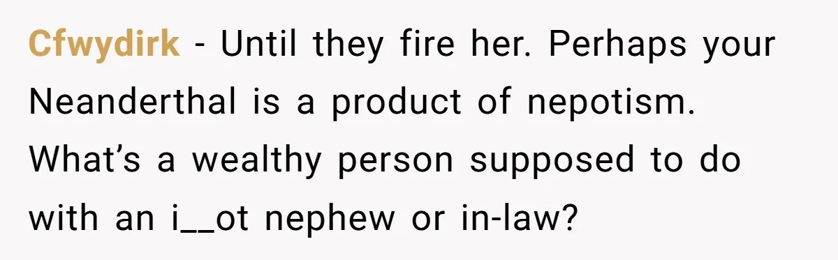 Management Snubs Loyal Employee, Budget ‘Miraculously’ Opens Up for Tenant Upgrades Cfwydirk − Until they fire her. Perhaps your Neanderthal is a product of nepotism. What’s a wealthy person supposed to do with an i__ot nephew or in-law?