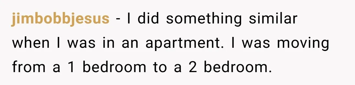 Management Snubs Loyal Employee, Budget ‘Miraculously’ Opens Up for Tenant Upgrades jimbobbjesus − I did something similar when I was in an apartment. I was moving from a 1 bedroom to a 2 bedroom.
