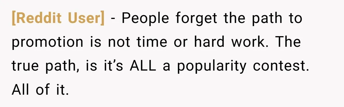 [Reddit User] − People forget the path to promotion is not time or hard work. The true path, is it’s ALL a popularity contest. All of it.