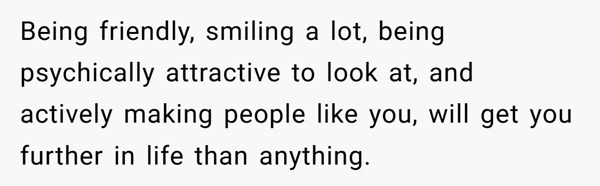 Management Snubs Loyal Employee, Budget ‘Miraculously’ Opens Up for Tenant Upgrades Being friendly, smiling a lot, being psychically attractive to look at, and actively making people like you, will get you further in life than anything.