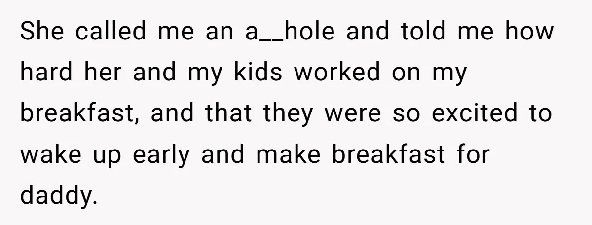 Asked to Sleep In on His Birthday - Gets Woken Up at 8 A.M. by a ‘Surprise’ and Loses It She called me an a__hole and told me how hard her and my kids worked on my breakfast, and that they were so excited to wake up early and make...