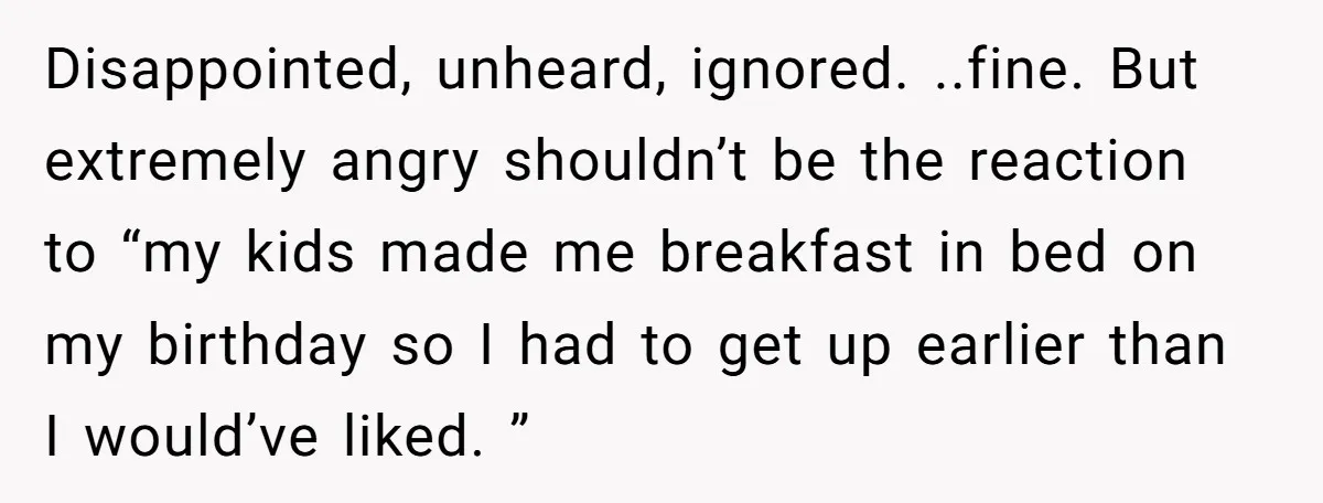 Asked to Sleep In on His Birthday - Gets Woken Up at 8 A.M. by a ‘Surprise’ and Loses It Disappointed, unheard, ignored. ..fine. But extremely angry shouldn’t be the reaction to “my kids made me breakfast in bed on my birthday so I had to get up earlier than...