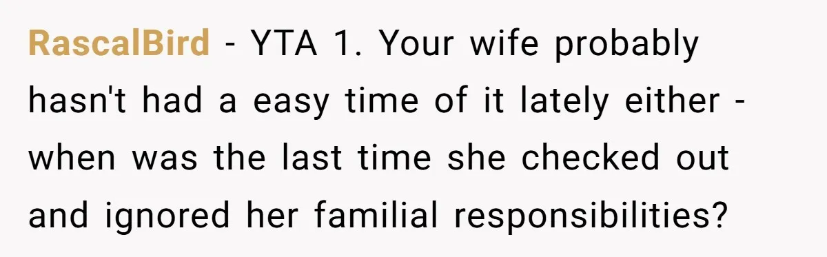 Asked to Sleep In on His Birthday - Gets Woken Up at 8 A.M. by a ‘Surprise’ and Loses It RascalBird − YTA 1. Your wife probably hasn't had a easy time of it lately either - when was the last time she checked out and ignored her familial responsibilities?