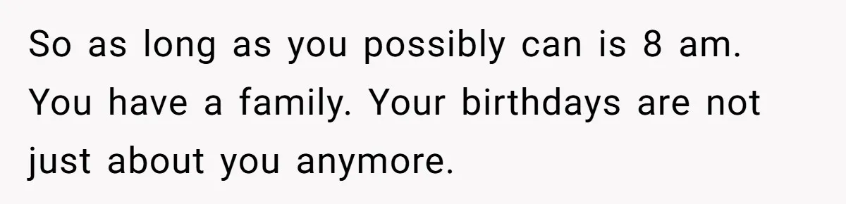 Asked to Sleep In on His Birthday - Gets Woken Up at 8 A.M. by a ‘Surprise’ and Loses It So as long as you possibly can is 8 am. You have a family. Your birthdays are not just about you anymore.