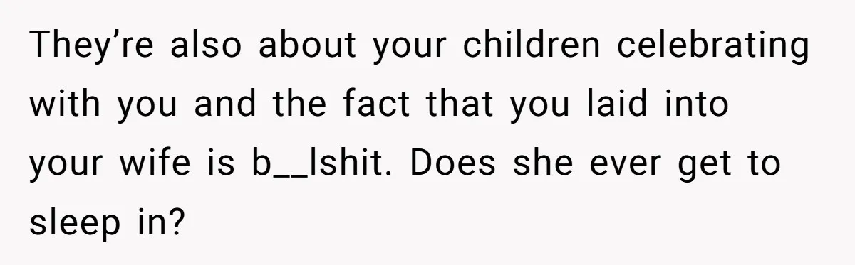 Asked to Sleep In on His Birthday - Gets Woken Up at 8 A.M. by a ‘Surprise’ and Loses It They’re also about your children celebrating with you and the fact that you laid into your wife is b__lshit. Does she ever get to sleep in?