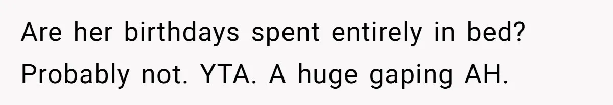 Asked to Sleep In on His Birthday - Gets Woken Up at 8 A.M. by a ‘Surprise’ and Loses It Are her birthdays spent entirely in bed? Probably not. YTA. A huge gaping AH.