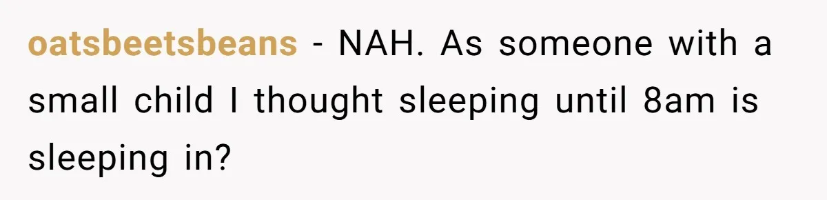 Asked to Sleep In on His Birthday - Gets Woken Up at 8 A.M. by a ‘Surprise’ and Loses It oatsbeetsbeans − NAH. As someone with a small child I thought sleeping until 8am is sleeping in?