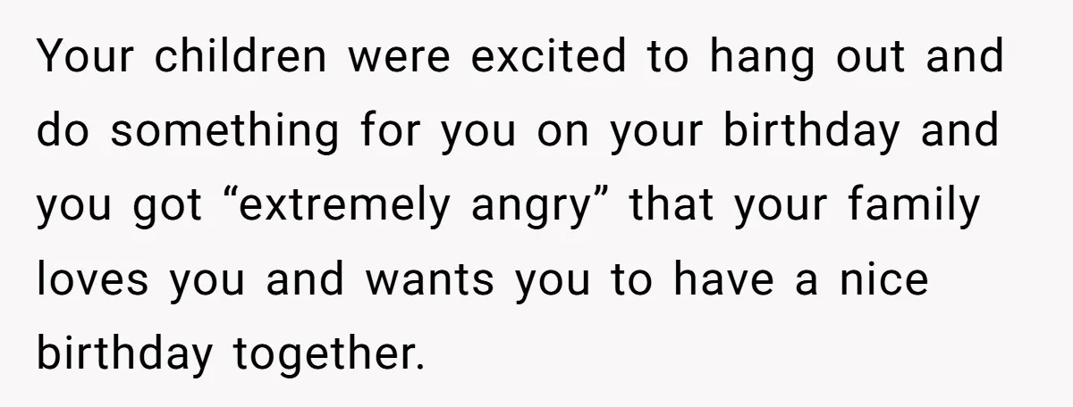 Asked to Sleep In on His Birthday - Gets Woken Up at 8 A.M. by a ‘Surprise’ and Loses It Your children were excited to hang out and do something for you on your birthday and you got “extremely angry” that your family loves you and wants you to have...