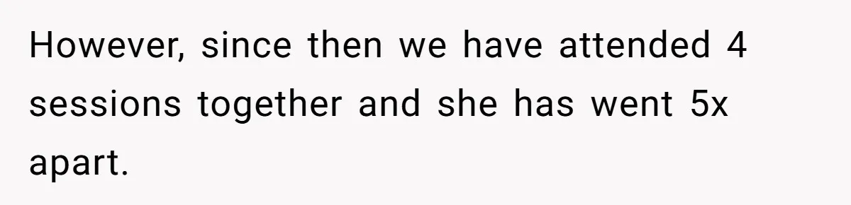 However, since then we have attended 4 sessions together and she has went 5x apart.