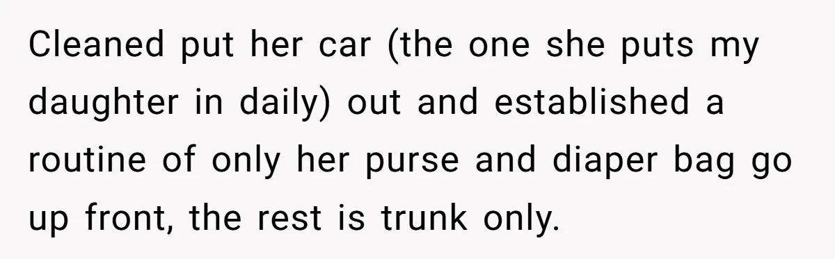 Cleaned put her car (the one she puts my daughter in daily) out and established a routine of only her purse and diaper bag go up front, the rest is...