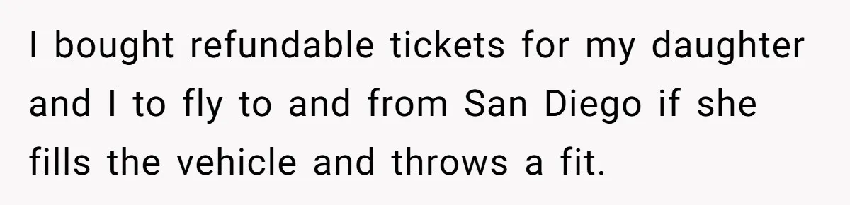 I bought refundable tickets for my daughter and I to fly to and from San Diego if she fills the vehicle and throws a fit.