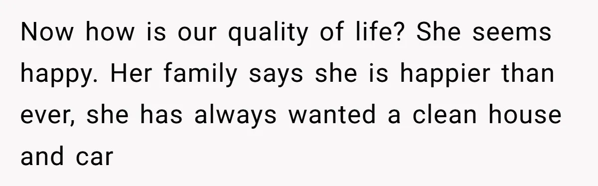 Now how is our quality of life? She seems happy. Her family says she is happier than ever, she has always wanted a clean house and car