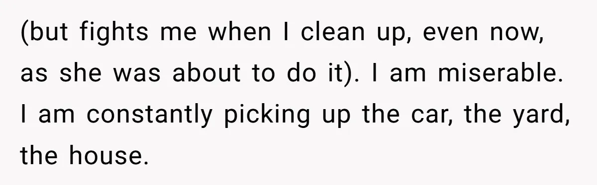 (but fights me when I clean up, even now, as she was about to do it). I am miserable. I am constantly picking up the car, the yard, the house.