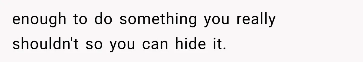 enough to do something you really shouldn't so you can hide it.