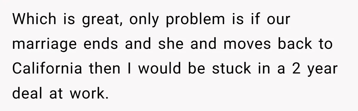 Which is great, only problem is if our marriage ends and she and moves back to California then I would be stuck in a 2 year deal at work.