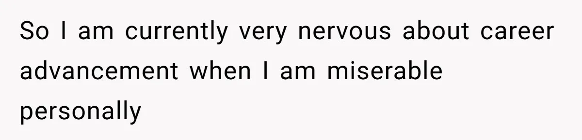 So I am currently very nervous about career advancement when I am miserable personally