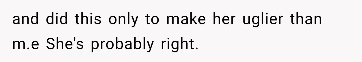 and did this only to make her uglier than m.e She's probably right.