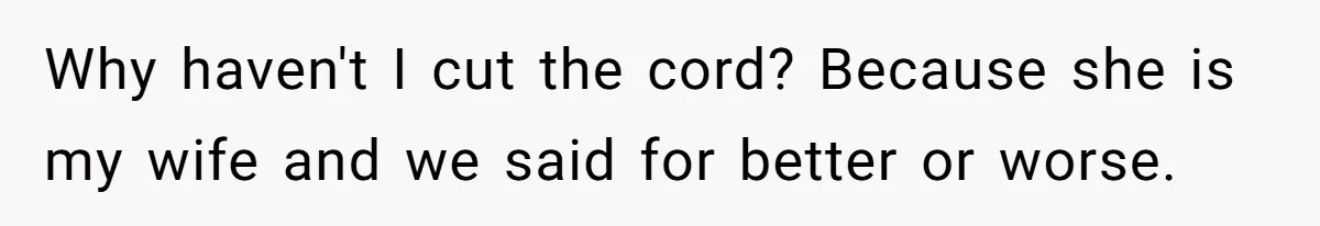 Why haven't I cut the cord? Because she is my wife and we said for better or worse.