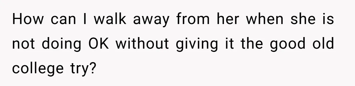 How can I walk away from her when she is not doing OK without giving it the good old college try?