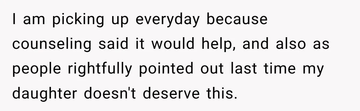 I am picking up everyday because counseling said it would help, and also as people rightfully pointed out last time my daughter doesn't deserve this.