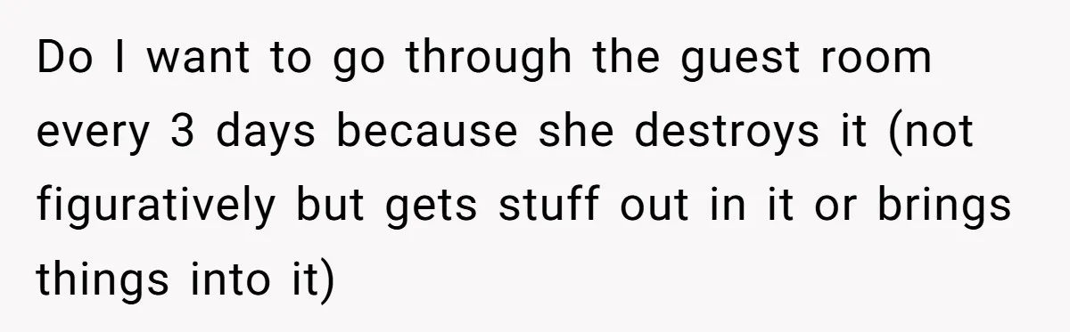 Do I want to go through the guest room every 3 days because she destroys it (not figuratively but gets stuff out in it or brings things into it)