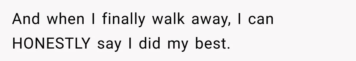 And when I finally walk away, I can HONESTLY say I did my best.