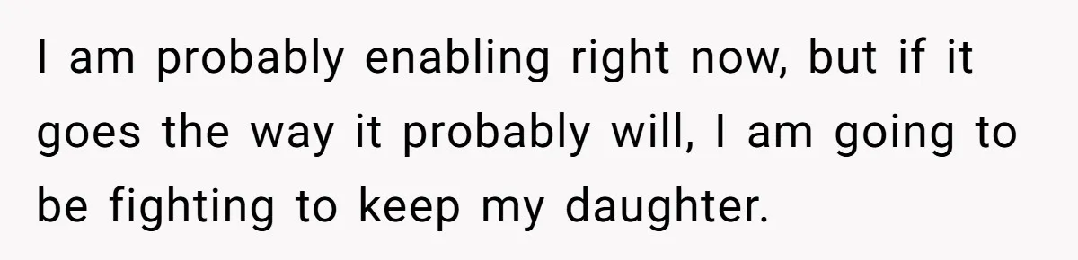 I am probably enabling right now, but if it goes the way it probably will, I am going to be fighting to keep my daughter.