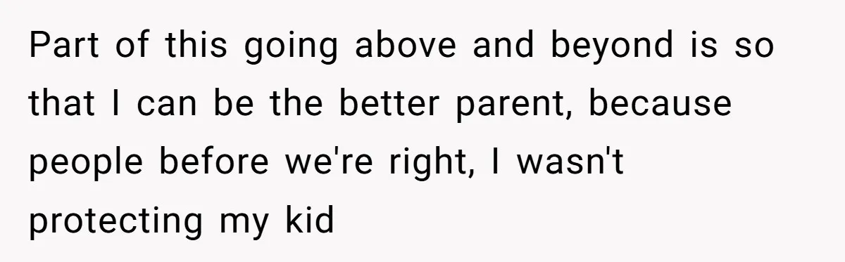 Part of this going above and beyond is so that I can be the better parent, because people before we're right, I wasn't protecting my kid