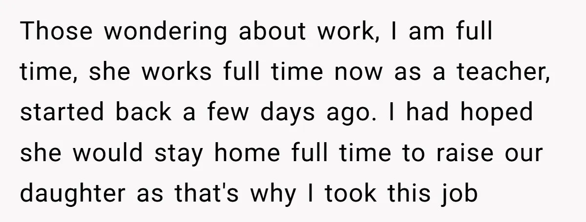 Those wondering about work, I am full time, she works full time now as a teacher, started back a few days ago. I had hoped she would stay home full...