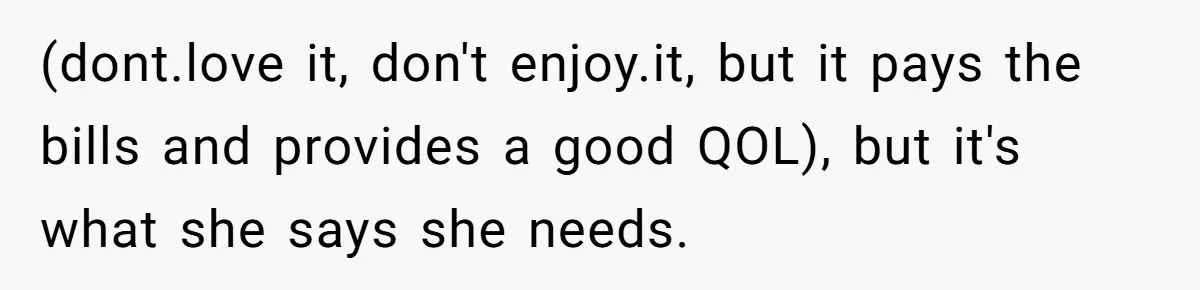 (dont.love it, don't enjoy.it, but it pays the bills and provides a good QOL), but it's what she says she needs.