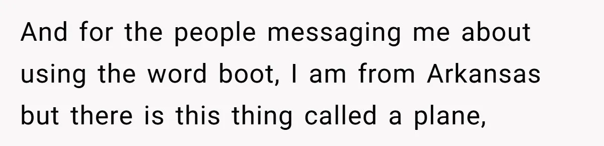 And for the people messaging me about using the word boot, I am from Arkansas but there is this thing called a plane,