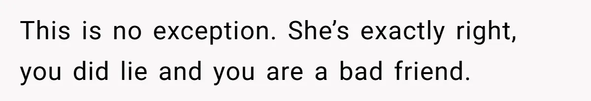 This is no exception. She’s exactly right, you did lie and you are a bad friend.