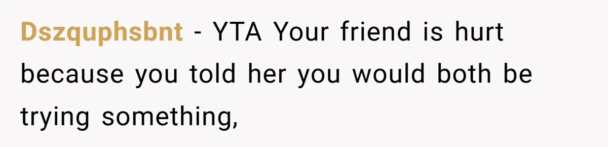 Dszquphsbnt − YTA Your friend is hurt because you told her you would both be trying something,