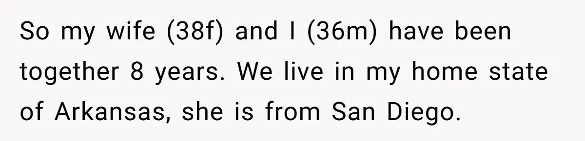 So my wife (38f) and I (36m) have been together 8 years. We live in my home state of Arkansas, she is from San Diego.