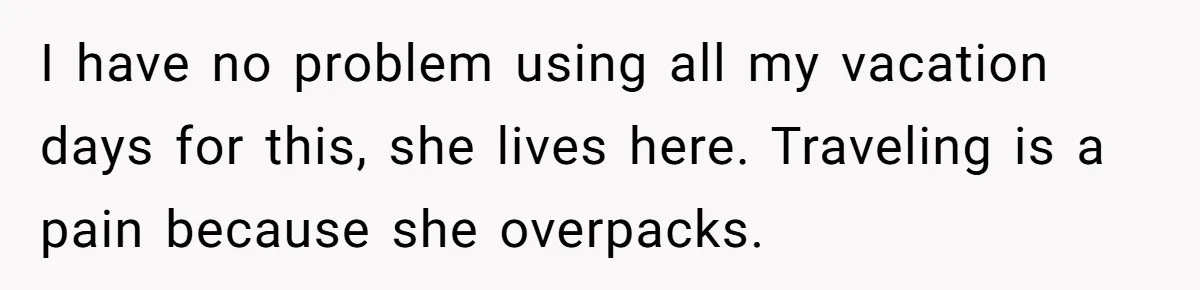 I have no problem using all my vacation days for this, she lives here. Traveling is a pain because she overpacks.