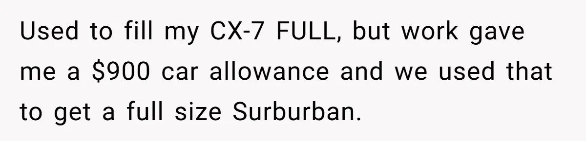 Used to fill my CX-7 FULL, but work gave me a $900 car allowance and we used that to get a full size Surburban.