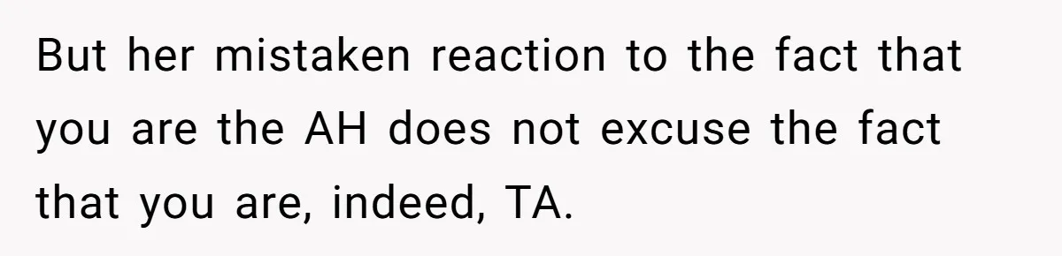 But her mistaken reaction to the fact that you are the AH does not excuse the fact that you are, indeed, TA.