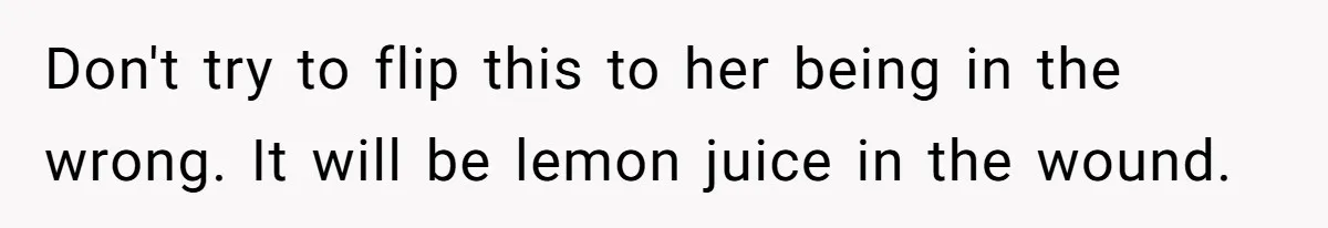 Don't try to flip this to her being in the wrong. It will be lemon juice in the wound.