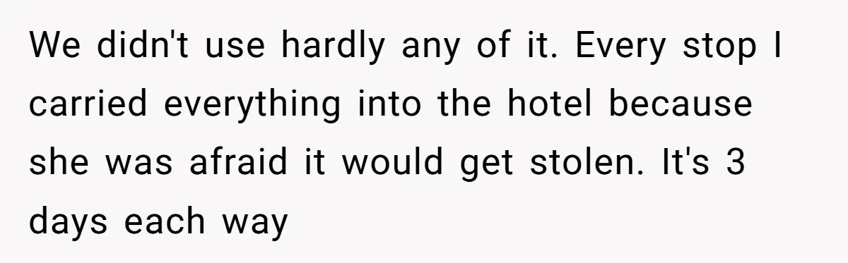 We didn't use hardly any of it. Every stop I carried everything into the hotel because she was afraid it would get stolen. It's 3 days each way