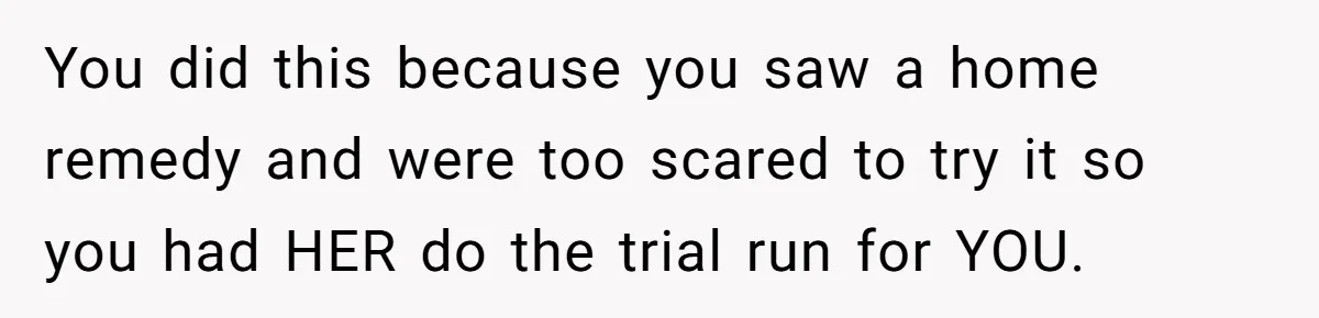 You did this because you saw a home remedy and were too scared to try it so you had HER do the trial run for YOU.