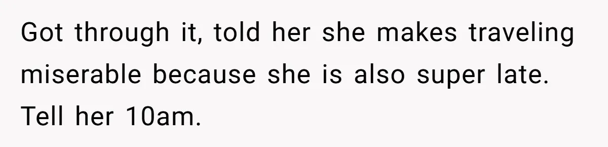 Got through it, told her she makes traveling miserable because she is also super late. Tell her 10am.