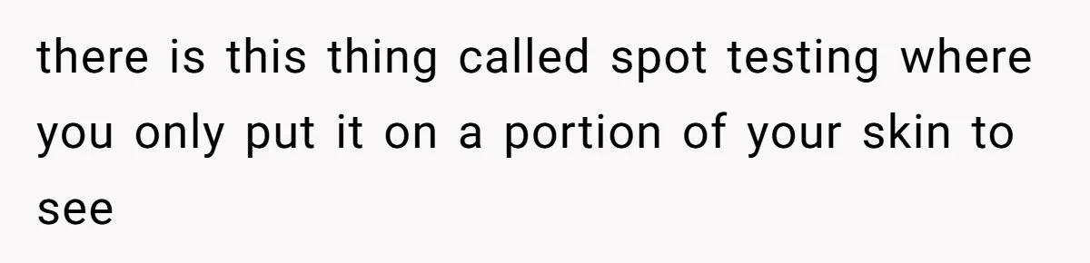 there is this thing called spot testing where you only put it on a portion of your skin to see