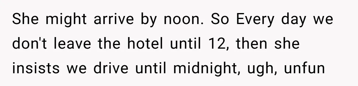 She might arrive by noon. So Every day we don't leave the hotel until 12, then she insists we drive until midnight, ugh, unfun