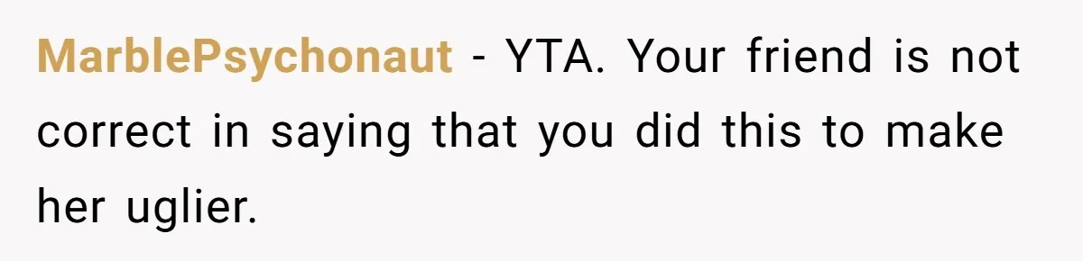 MarblePsychonaut − YTA. Your friend is not correct in saying that you did this to make her uglier.