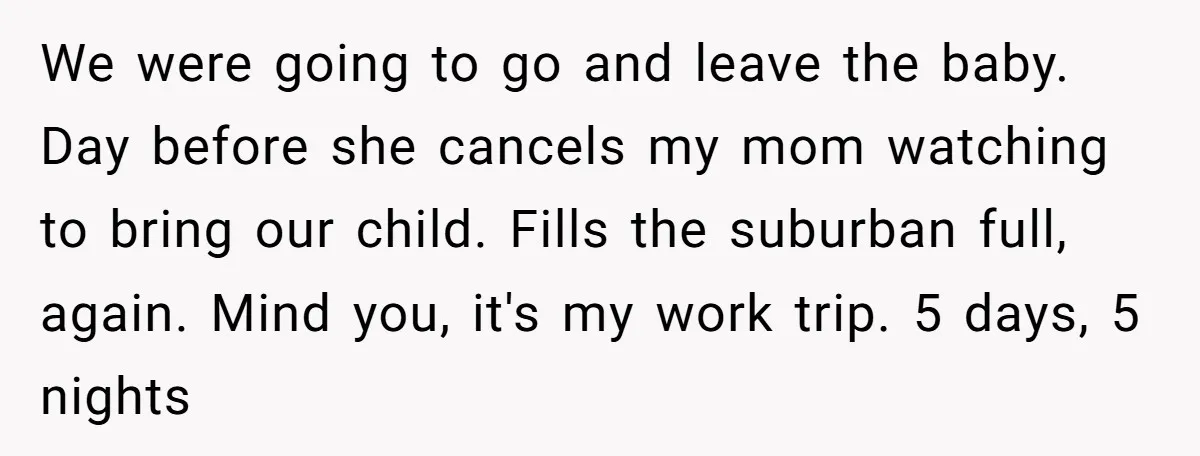 We were going to go and leave the baby. Day before she cancels my mom watching to bring our child. Fills the suburban full, again. Mind you, it's my work...