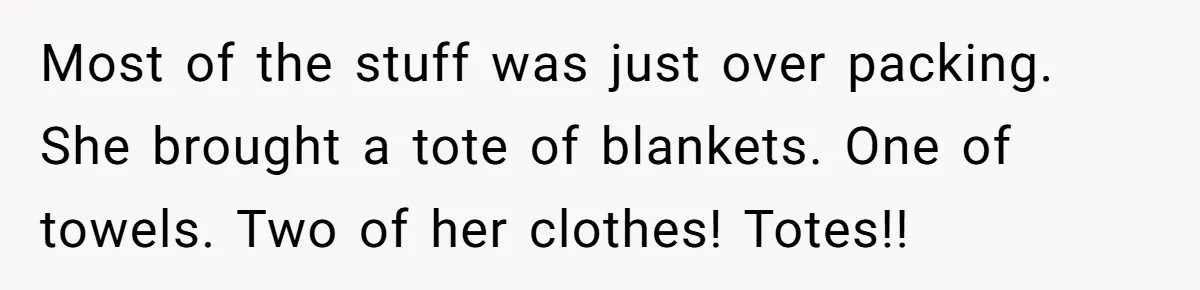Most of the stuff was just over packing. She brought a tote of blankets. One of towels. Two of her clothes! Totes!!