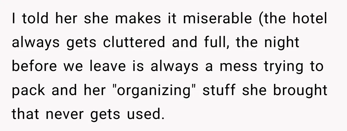I told her she makes it miserable (the hotel always gets cluttered and full, the night before we leave is always a mess trying to pack and her "organizing" stuff...